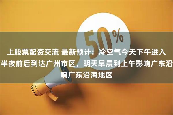 上股票配资交流 最新预计:冷空气今天下午进入粤北,半夜前后到达广州市区,明天早晨到上午影响广东沿海地区